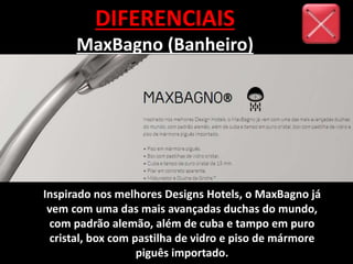 DIFERENCIAIS
MaxBagno (Banheiro)
Inspirado nos melhores Designs Hotels, o MaxBagno já
vem com uma das mais avançadas duchas do mundo,
com padrão alemão, além de cuba e tampo em puro
cristal, box com pastilha de vidro e piso de mármore
piguês importado.
 
