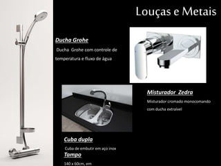 Louças e Metais
Ducha Grohe
Ducha Grohe com controle de
temperatura e fluxo de água
Cuba dupla
Cuba de embutir em aço inox
Tampo
140 x 60cm, em granito São Gabriel
Misturador Zedra
Misturador cromado monocomando
com ducha extraível
 