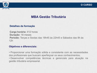 O CURSO

MBA Gestão Tributária
Detalhes da formação
Carga horária: 412 horas
Duração: 18 meses
Período: Terças e Sextas das 18h45 às 22h45 e Sábados das 8h às
12h
Objetivos e diferenciais:
• Proporcionar uma formação sólida e consistente com as necessidades
dos profissionais que buscam aperfeiçoar os seus conhecimentos;
• Desenvolver competências técnicas e gerenciais para atuação na
gestão tributária empresarial.

 