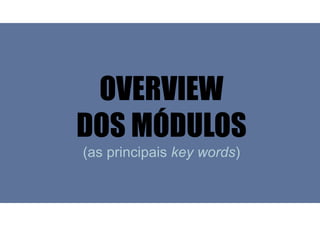 OVERVIEW
DOS MÓDULOS
(as principais key words)
 