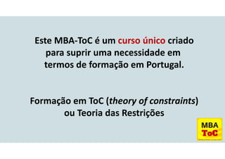 Este MBA-ToC é um curso único criado
para suprir uma necessidade em
termos de formação em Portugal.
Formação em ToC (theory of constraints)
ou Teoria das Restrições
 