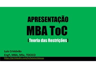 APRESENTAÇÃO
MBA ToC
(Teoria das Restrições)
Luís Cristóvão
Engº, MBA, MSc, TOCICO
https://pt.linkedin.com/in/luismcristovao
 