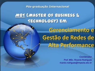Pós-graduação Internacional  MBT (Masterof Business & Technology) em Gerenciamento e Gestão de Redes de Alta Performance Coordenador Prof. MSc. Ricardo Rodrigues ricardo.rodrigues@impacta.edu.br 