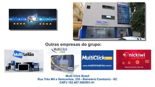 Multi Click Brasil
Rua Três Mil e Seiscentos, 235 - Balneário Camboriú - SC
CNPJ 102.487.590/001-41
A Multi Click Brasil é uma empresa brasileira de Marketing
Digital que atua desde 02 de novembro de 2012.
A sede própria fica em Santa Catarina e a empresa está abrindo
lojas físicas em todo o Brasil através de franquias.
 