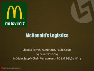 McDonald’s Logistics
Cláudia Torres, Nuno Cruz, Paulo Costa
14 Fevereiro 2014
Módulo Supply Chain Managment– PG LM Edição Nº 14

 