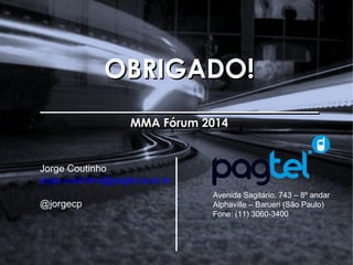 OOBBRRIIGGAADDOO!! 
__________________________________________ 
MMMMAA FFóórruumm 22001144 
Avenida Sagitário, 743 – 8º andar 
Alphaville – Barueri (São Paulo) 
Fone: (11) 3060-3400 
Jorge Coutinho 
jorge.coutinho@pagtel.com.br 
@jorgecp 
MMA Fórum 2014 – Pesquisa Brasileiros e o M-Commerce 
