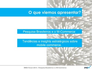 O que viemos apresentar? 
Pesquisa Brasileiros e o M-Commerce 
Tendências e insights estratégicos sobre 
mobile commerce. 
MMA Fórum 2014 – Pesquisa Brasileiros e o M-Commerce 
 