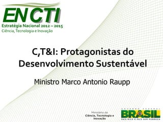 ENCTI
Estratégia Nacional 2012 – 2015
Ciência, Tecnologia e Inovação




           C,T&I: Protagonistas do
         Desenvolvimento Sustentável
                   Ministro Marco Antonio Raupp
 