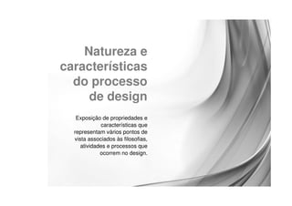 Natureza e
características
  do processo
     de design
   Exposição de propriedades e
             características que
  representam vários pontos de
  vista associados às filosofias,
     atividades e processos que
             ocorrem no design.
 