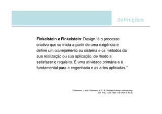 definições


Finkelstein e Finkelstein: Design “é o processo
criativo que se inicia a partir de uma exigência e
define um planejamento ou sistema e os métodos da
sua realização ou sua aplicação, de modo a
satisfazer o requisito. É uma atividade primária e é
fundamental para a engenharia e as artes aplicadas.”




                    Finkelstein, L. and Finkelstein, A. C. W. Review of design methodology.
                                                    lEE Proc., June 1983, 130 (Part A, No.4).
 