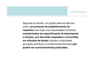 definições


Segundo os autores, um projeto pode ser descrito
como: um processo de estabelecimento de
requisitos (com base nas necessidades humanas),
transformados em especificações de desempenho
e funções, que são então mapeadas e convertidas
em soluções de design (usando a criatividade,
princípios científicos e conhecimentos técnicos) que
podem ser economicamente produzidas.
 