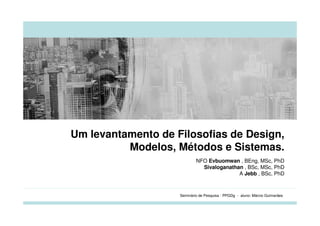 Um levantamento de Filosofias de Design,
          Modelos, Métodos e Sistemas.
                            NFO Evbuomwan , BEng, MSc, PhD
                              Sivaloganathan , BSc, MSc, PhD
                                           A Jebb , BSc, PhD



                    Seminário de Pesquisa - PPGDg - aluno: Márcio Guimarães
 