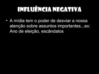 INFLUÊNCIA NEGATIVA
• A mídia tem o poder de desviar a nossa
atenção sobre assuntos importantes...ex:
Ano de eleição, escândalos
 