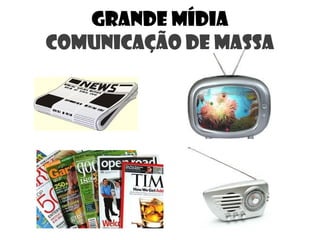 GRANDE MÍDIA
COMUNICAÇÃO DE MASSA
 