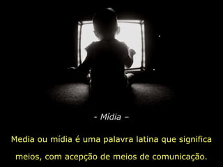 - Mídia –
Media ou mídia é uma palavra latina que significa
meios, com acepção de meios de comunicação.
 