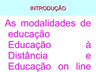 INTRODUÇÃO

As modalidades de
educação
Educação
à
Distância
e
Educação on line

 