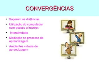 CONVERGÊNCIAS
●

●

●

●

●

Superam as distâncias
Utilização do computador
com acesso a internet
Interatividade
Mediação no processo de
aprendizagem
Ambientes virtuais de
aprendizagem

 