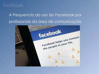 E os benefícios?A Frequencia do uso do Facebookporprofissionaisdaárea de comunicação.