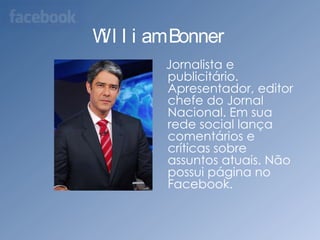 William Bonner   Jornalista e publicitário. Apresentador, editor chefe do Jornal Nacional. Em sua rede social lança comentários e críticas sobre assuntos atuais. Não possui página no Facebook.