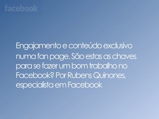 Engajamento e conteúdo exclusivo numa fan page. São estas as chaves para se fazer um bom trabalho no Facebook? Por Rubens Quinones, especialista em Facebook