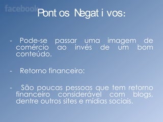 -   Conhecimento mais amplo de assunto determinado.-   Unir pessoas por afinidades de temas.-   Caso tenha um blog ou site, os aplicativos podem ser usados para obter lucros.-   Um exemplo de retorno financeiro com blogs é o site “boo-box”.Permite que pequenos comerciantes possam ter um meio eficaz através da internet para complemento de sua renda mensal.