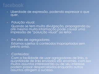- Pode-se passar uma imagem de comércio ao invés de um bom conteúdo.-    Retorno financeiro:-   São poucas pessoas que tem retorno financeiro considerável com blogs, dentre outros sites e mídias sociais.Pontos Negativos: