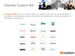 A Custom BS®  atua em diversas áreas de negócios com serviços personalizados e inovadores. Conheça abaixo alguns dos clientes que já adotaram as nossas soluções em tecnologia da informação: Clientes Custom BS 