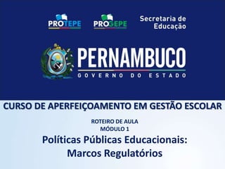 CURSO DE APERFEIÇOAMENTO EM GESTÃO ESCOLAR
                 ROTEIRO DE AULA
                   MÓDULO 1
       Políticas Públicas Educacionais:
             Marcos Regulatórios
 