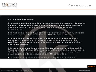 Curriculum Nilton Luiz Marchiori Trabalhou na Daimler Chrysler por mais de 20 anos. Durante 6 anos, trabalhou como coordenador de Kaizen, atividade para a qual foi treinado pela firma de consultoria Shingijutsu.  Durante os últimos 5 anos vem desenvolvendo projetos em empresas como ThyssenKrupp, CNH, Dormer e Toledo. Engenheiro de Produção pela Faculdade de Engenharia Industrial (FEI), São Paulo, Brasil. Mestre em Engenharia Mecânica pela Escola Politécnica da Universidade de São Paulo (POLI-USP).  Pós-graduado em Administração Industrial pela Fundação Vanzolini (São Paulo). Professor da Escola de Engenharia de Mauá. Também leciona na FEI, onde dirige um curso de pós-graduação em Gerenciamento de Manutenção.  Traduziu e escreveu o prefácio da edição brasileira do manual “Criação de Fluxo Contínuo”, publicado pelo Instituto Lean.   < BACK 