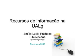 Recursos de informação na UALg Emília Lúcia Pacheco Bibliotecária [email_address] Dezembro 2009 