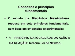 Conceitos e princípios
fundamentais
 O estudo da Mecânica Newtoniana
repousa em sete princípios fundamentais,
com base em...