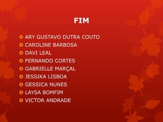 FIM
 ARY GUSTAVO DUTRA COUTO
 CAROLINE BARBOSA
 DAVI LEAL
 FERNANDO CORTES
 GABRIELLE MARÇAL
 JESSIKA LISBOA
 GESSICA NUNES
 LAYSA BOMFIM
 VICTOR ANDRADE
 