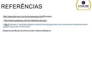 REFERÊNCIAS
- http://www.tijol-eco.com.br/comparacao.htmlParcelas:

- http://www.casaaqua.com.br/materiais-da-casa
- http://noticias.r7.com/tecnologia-e-ciencia/noticias/aprenda-a-ter-uma-casa-sustentavel-semgastar-muito-20111104.htmlm
-Caderno de Muros de Arrimo Autor Antonio Moliterno

 