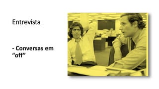 Entrevista
- Conversas em
“off”
 