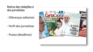 Rotina das redações e
dos jornalistas
- Diferenças editoriais
- Perfil dos jornalistas
- Prazos (deadlines)
 