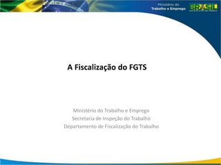 A Fiscalização do FGTS
Ministério do Trabalho e Emprego
Secretaria de Inspeção do Trabalho
Departamento de Fiscalização do Trabalho
 
