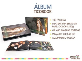 ÁLBUM
TICOBOOK

           100 PÁGINAS
           IMAGENS IMPRESSAS EM
           PAPEL COUCHÊ 250g
           ATÉ 400 IMAGENS EDITADAS
           TAMANHO 30 X 40 cm
           ACABAMENTO FOSCO
 