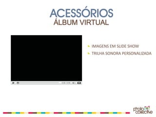 ACESSÓRIOS
ÁLBUM VIRTUAL


        IMAGENS EM SLIDE SHOW
        TRILHA SONORA PERSONALIZADA
 