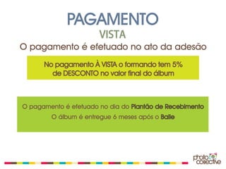 PAGAMENTO
                       VISTA
O pagamento é efetuado no ato da adesão
      No pagamento À VISTA o formando tem 5%
        de DESCONTO no valor final do álbum



O pagamento é efetuado no dia do Plantão de Recebimento
        O álbum é entregue 6 meses após o Baile
 