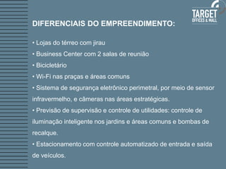 DIFERENCIAIS DO EMPREENDIMENTO:

• Lojas do térreo com jirau
• Business Center com 2 salas de reunião
• Bicicletário
• Wi-Fi nas praças e áreas comuns
• Sistema de segurança eletrônico perimetral, por meio de sensor
infravermelho, e câmeras nas áreas estratégicas.
• Previsão de supervisão e controle de utilidades: controle de
iluminação inteligente nos jardins e áreas comuns e bombas de
recalque.
• Estacionamento com controle automatizado de entrada e saída
de veículos.
 