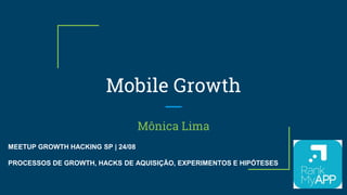 Mônica Lima
Mobile Growth
MEETUP GROWTH HACKING SP | 24/08
PROCESSOS DE GROWTH, HACKS DE AQUISIÇÃO, EXPERIMENTOS E HIPÓTESES
 
