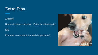 Extra Tips
Android
Nome do desenvolvedor - Fator de otimização
iOS
Primeira screenshot é a mais importante!
 