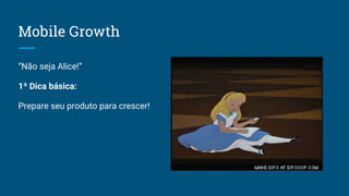 Mobile Growth
“Não seja Alice!”
1ª Dica básica:
Prepare seu produto para crescer!
 
