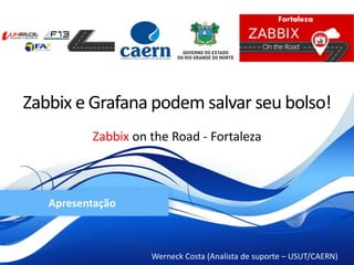 Zabbix on the Road - Fortaleza
Werneck Costa (Analista de suporte – USUT/CAERN)
Apresentação
Zabbix e Grafana podem salvar seu bolso!
 