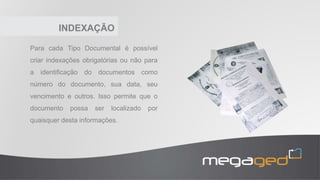 INDEXAÇÃO
Para cada Tipo Documental é possível
criar indexações obrigatórias ou não para
a identificação do documentos como
número do documento, sua data, seu
vencimento e outros. Isso permite que o
documento possa ser localizado por
quaisquer desta informações.
 