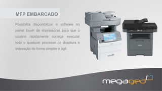 MEGA GED
MegaGED é um sistema de Gestão
Eletrônica de Documentos que tem por
objetivo processar, organizar e monitorar o
fluxo dos documentos físicos e digitais dos
mais diferentes formatos dentro das
organizações.
 