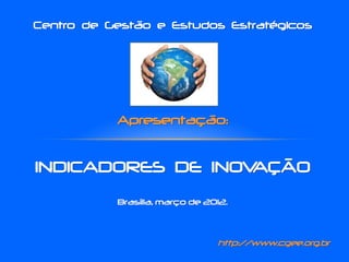 Centro de Gestão e Estudos Estratégicos
Apresentação:
INDICADORES DE INOVAÇÃO
http://www.cgee.org.br
Brasília, março de 2012.
 