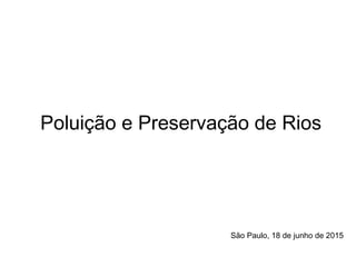 Poluição e Preservação de Rios
São Paulo, 18 de junho de 2015
 
