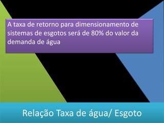 A taxa de retorno para dimensionamento de
sistemas de esgotos será de 80% do valor da
demanda de água




    Relação Taxa de água/ Esgoto
 