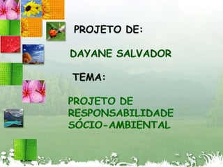 projeto de:Dayane salvador Tema:PROJETO DE RESPONSABILIDADE SÓCIO-AMBIENTAL